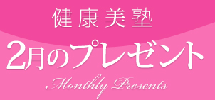健康美塾:2月のプレゼント Monthly Presents