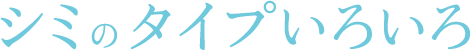 シミのタイプいろいろ