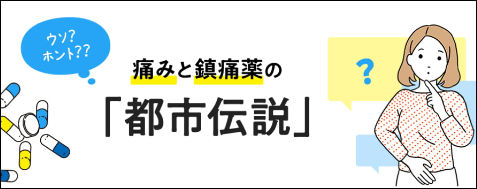 ウソ?ホント?? 痛みと鎮痛薬の「都市伝説」