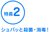 特長2 シュパッと殺菌・消毒！