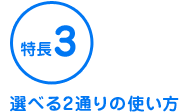特長3 選べる2通りの使い方