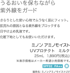 うるおいを保ちながら紫外線をガード　さらりとした使い心地でムラなく肌にフィット。肌荒れの原因となる紫外線をブロックする日やけ止め乳液です。化粧下地としてもお使いいただけます。　UVプロテクト　ミルク25mL  1,890円(税込)