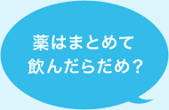 薬はまとめて飲んだらだめ?