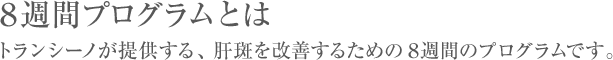 8週間プログラムとはトランシーノが提供する、肝斑を改善するための8週間のプログラムです。