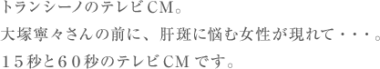 トランシーノのテレビCM。大塚寧々さんの前に、肝斑に悩む女性が現れて・・・。15秒と60秒のテレビCMです。