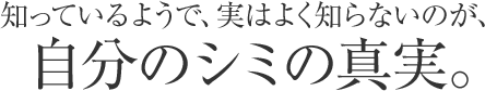 知っているようで、実はよく知らないのが、自分のシミの真実。