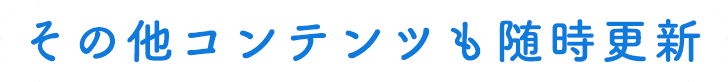 その他コンテンツも随時更新