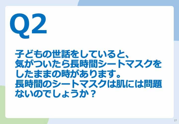 Q2.子どもの世話をしていると、気がついたら長時間シートマスクをしたままの時があります。 長時間のシートマスクは肌には問題ないのでしょうか?