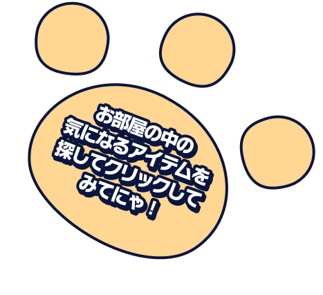 お部屋の中の気になるアイテムを探してクリックしてみてにゃ!