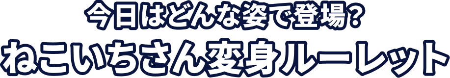 今日はどんな姿で登場？ねこいちさん変身ルーレット
