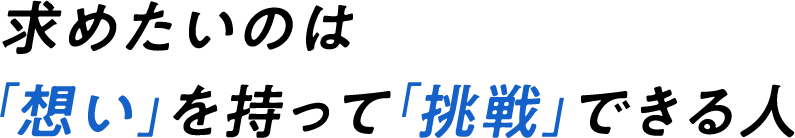 求めたいのは「想い」を持って「挑戦」できる人