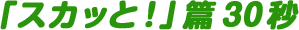 「スカッと」篇 30秒 