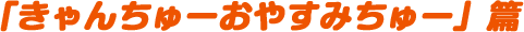 「きゃんちゅーおやすみちゅー」篇