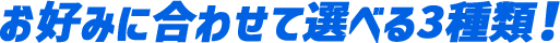 お好みに合わせて選べる3種類！