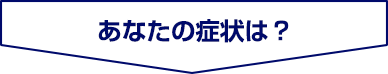 あなたの症状は？