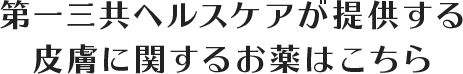 第一三共ヘルスケアが提供する皮膚に関するお薬はこちら