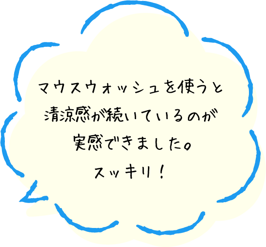 マウスウォッシュを使うと清涼感が続いているのが実感できました。スッキリ!