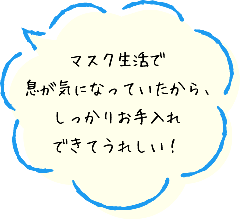 マスク生活で息が気になっていたから、しっかりお手入れできてうれしい!