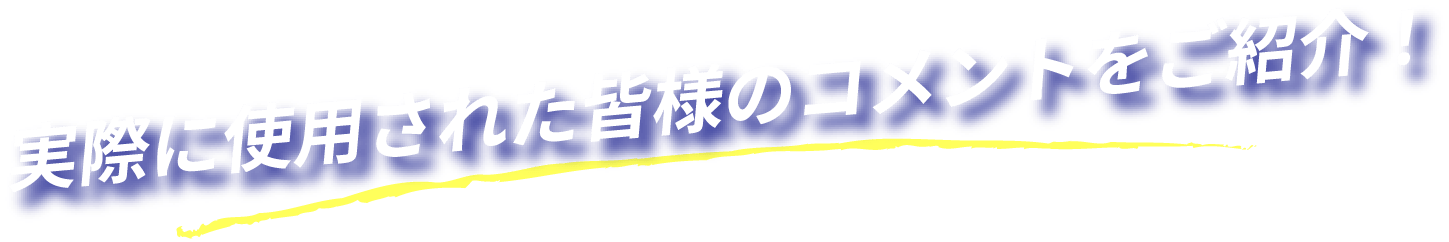 実際に使用された皆様のコメントをご紹介!