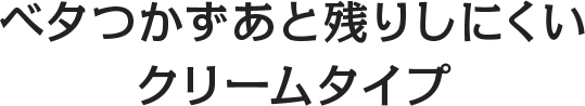 ベタつかずあと残りしにくいクリームタイプ