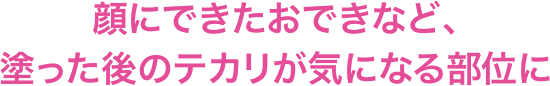 顔にできたおできなど、塗った後のテカリが気になる部位に