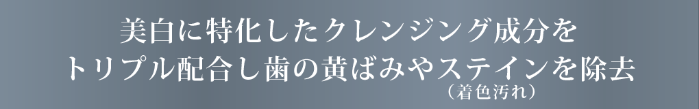 美白に特化したトリプル処方で歯の黄ばみやステイン（着色汚れ）を除去。