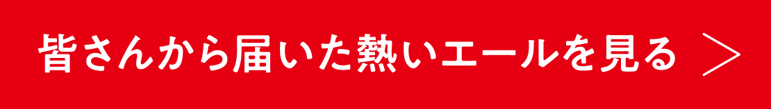 皆さんから届いた熱いエールを見る 