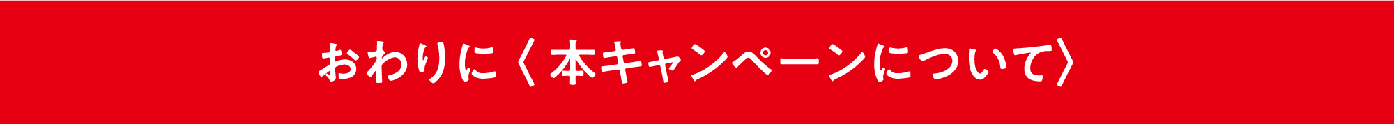 おわりに 〈 本キャンペーンについて〉