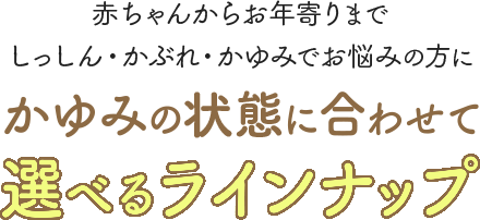 赤ちゃんからお年寄りまで しっしん・かぶれ・かゆみでお悩みの方に かゆみの状態に合わせて選べるラインナップ