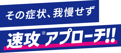 その症状、我慢せず 速攻※アプローチ