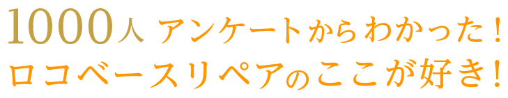 1000人のアンケートからわかった！ロコベースリペアのここが好き！