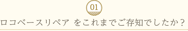 01：ロコベースリペア をこれまでご存知でしたか？