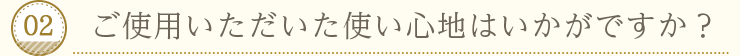 02：ご使用いただいた使い心地はいかがですか？