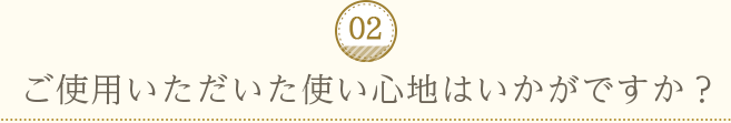 02：ご使用いただいた使い心地はいかがですか？