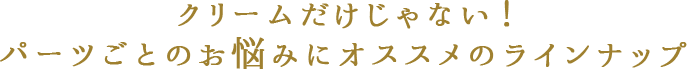 クリームだけじゃない!パーツごとのお悩みにオススメのラインナップ