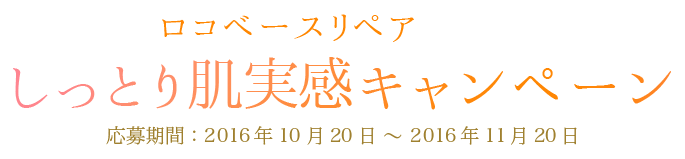 ロコベースリペア しっとり肌実感キャンペーン 応募期間：2016年10月20日 ? 2016年11月20日