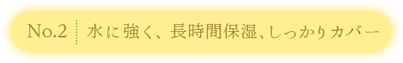 No.2：水に強く、長時間保湿、しっかりカバー