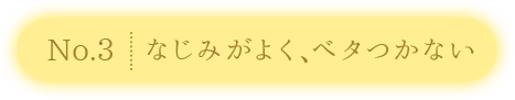 No.3：なじみがよく、ベタつかない