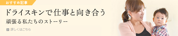 おすすめ記事 ドライスキンで仕事と向き合う 頑張る私達のストーリー