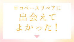 ロコベースリペアに 出会えてよかった！