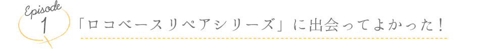 「ロコベースリペアシリーズ」に出会ってよかった！