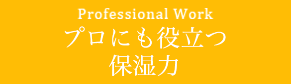 Professional Work プロにも役立つ保湿力