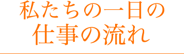 私たちの１日の仕事の流れ