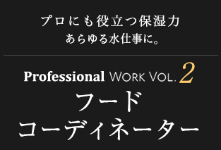 プロにも役立つ保湿力 あらゆる水仕事に。Professional Work Vol.2 フードコーディネーター