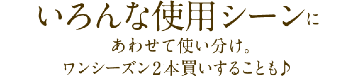 いろんな使用シーンにあわせて使い分け。ワンシーズン2本買いすることも♪