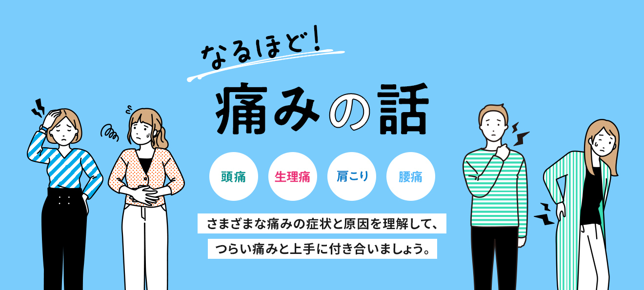 なるほど！ 痛みの話 頭痛 生理痛 肩こり 腰痛 さまざまな痛みの症状と原因を理解して、 つらい痛みと上手に付き合いましょう。