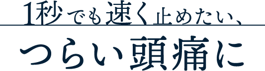 1秒でも速く止めたい、つらい頭痛に