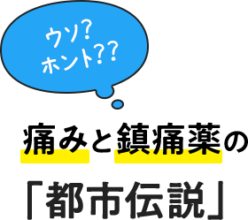 ウソ？ホント？？痛みと鎮痛剤の「都市伝説」