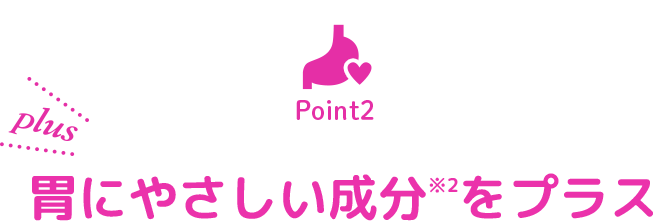 POINT2 胃にやさしい成分※2をプラス