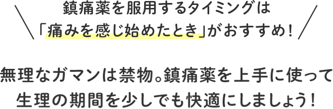 鎮痛薬を服用するタイミングは「痛みを感じ始めたとき」がおすすめ！ 無理なガマンは禁物。鎮痛薬を上手に使って生理の期間を少しでも快適にしましょう！